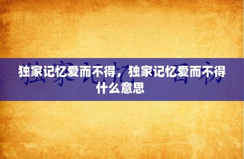 独家记忆爱而不得，独家记忆爱而不得什么意思 