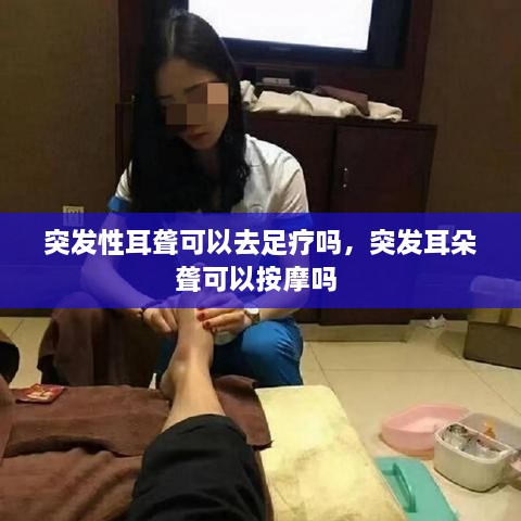 突发性耳聋可以去足疗吗，突发耳朵聋可以按摩吗 