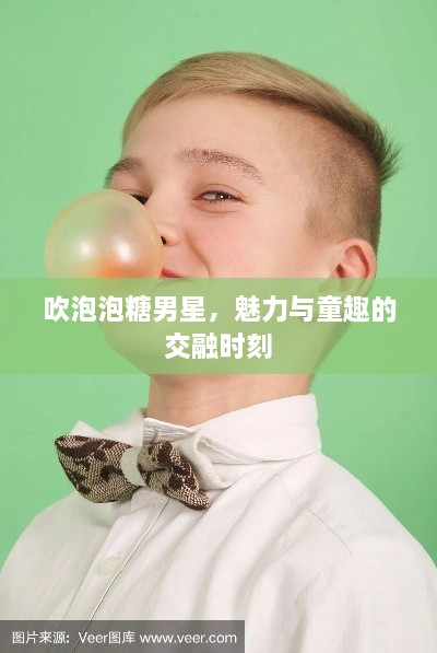 吹泡泡糖男星，魅力与童趣的交融时刻