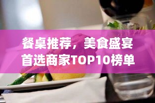 餐桌推荐，美食盛宴首选商家TOP10榜单揭晓！