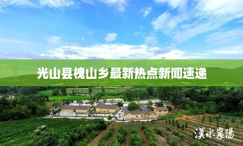 光山县槐山乡最新热点新闻速递