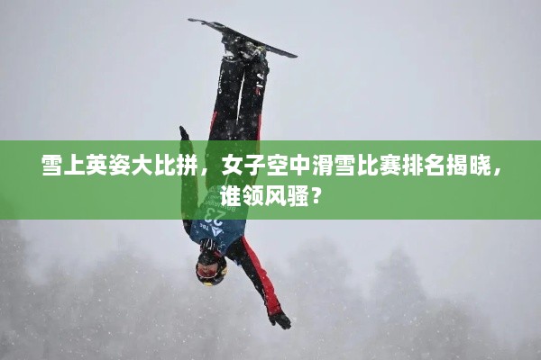 雪上英姿大比拼，女子空中滑雪比赛排名揭晓，谁领风骚？