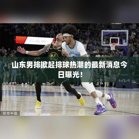 山东男排掀起排球热潮的最新消息今日曝光！