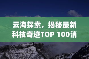 云海探索，揭秘最新科技奇迹TOP 100消息！