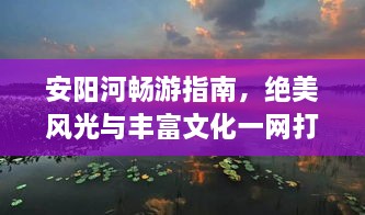 安阳河畅游指南，绝美风光与丰富文化一网打尽！