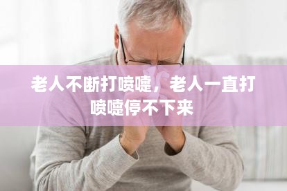 老人不断打喷嚏，老人一直打喷嚏停不下来 