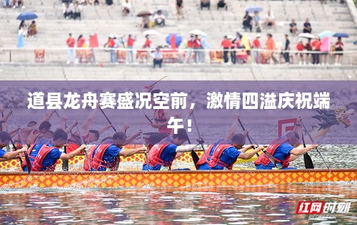 道县龙舟赛盛况空前，激情四溢庆祝端午！