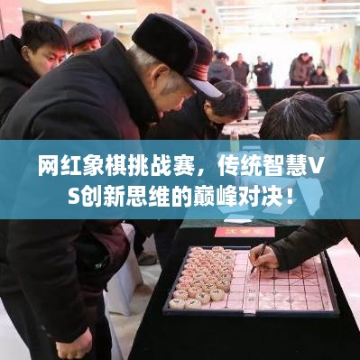 网红象棋挑战赛，传统智慧VS创新思维的巅峰对决！