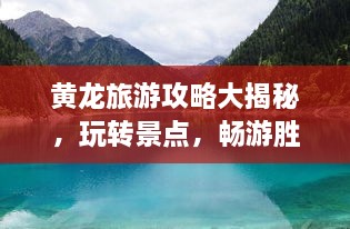 黄龙旅游攻略大揭秘，玩转景点，畅游胜地！