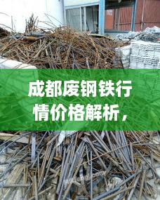 成都废钢铁行情价格解析，最新市场动态一网打尽！