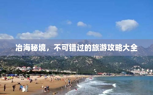 冶海秘境，不可错过的旅游攻略大全