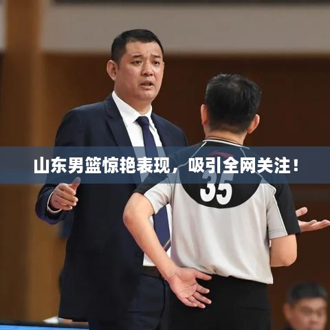 山东男篮惊艳表现，吸引全网关注！