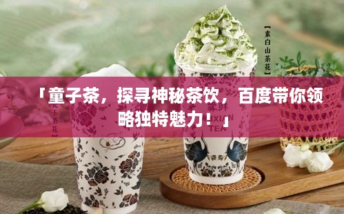 「童子茶，探寻神秘茶饮，百度带你领略独特魅力！」