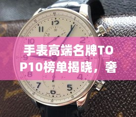 手表高端名牌TOP10榜单揭晓，奢华时尚之选！