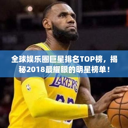 全球娱乐圈巨星排名TOP榜，揭秘2018最耀眼的明星榜单！