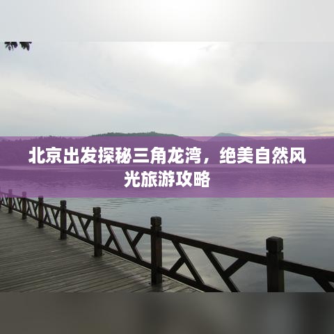 北京出发探秘三角龙湾，绝美自然风光旅游攻略