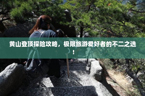 黄山登顶探险攻略，极限旅游爱好者的不二之选！