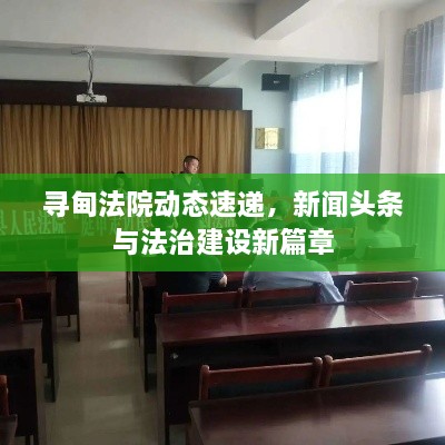 寻甸法院动态速递，新闻头条与法治建设新篇章