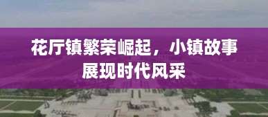 花厅镇繁荣崛起，小镇故事展现时代风采