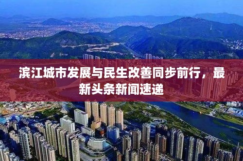 滨江城市发展与民生改善同步前行，最新头条新闻速递