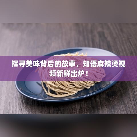 探寻美味背后的故事，知语麻辣烫视频新鲜出炉！