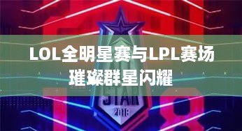 LOL全明星赛与LPL赛场璀璨群星闪耀