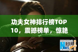 功夫女神排行榜TOP10，震撼榜单，惊艳武艺惊艳你！