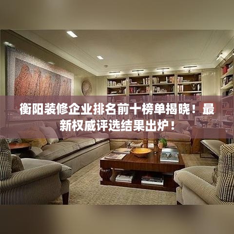 衡阳装修企业排名前十榜单揭晓！最新权威评选结果出炉！