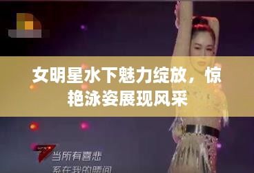 女明星水下魅力绽放，惊艳泳姿展现风采