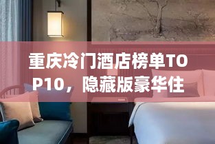 重庆冷门酒店榜单TOP10，隐藏版豪华住宿探秘