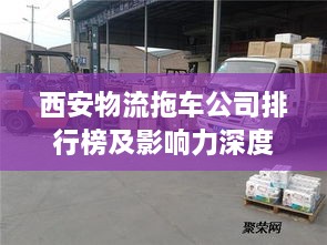 西安物流拖车公司排行榜及影响力深度解析