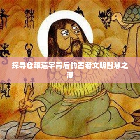 探寻仓颉造字背后的古老文明智慧之源