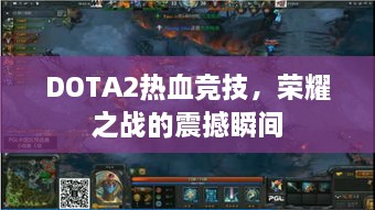 DOTA2热血竞技，荣耀之战的震撼瞬间