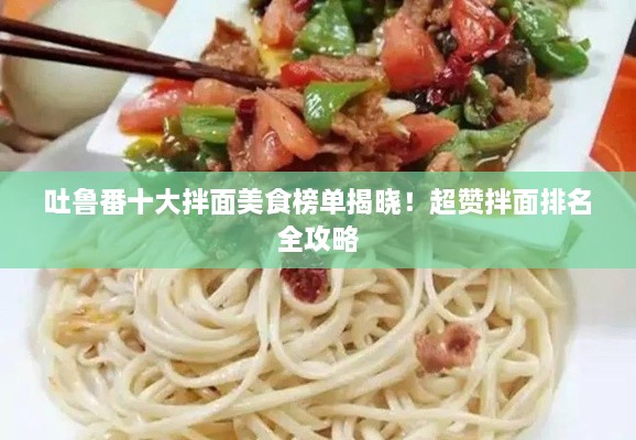 吐鲁番十大拌面美食榜单揭晓！超赞拌面排名全攻略