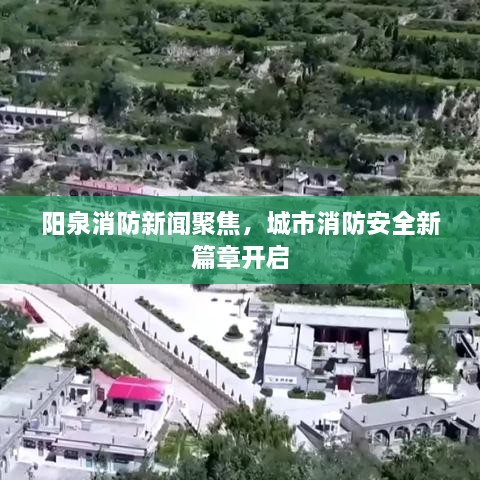 阳泉消防新闻聚焦，城市消防安全新篇章开启