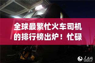 全球最繁忙火车司机的排行榜出炉！忙碌背后的故事揭秘！