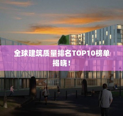 全球建筑质量排名TOP10榜单揭晓！