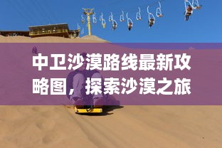 中卫沙漠路线最新攻略图，探索沙漠之旅的必备指南