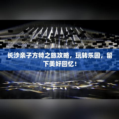 长沙亲子方特之旅攻略，玩转乐园，留下美好回忆！