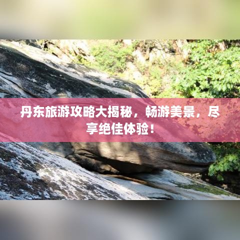 丹东旅游攻略大揭秘，畅游美景，尽享绝佳体验！