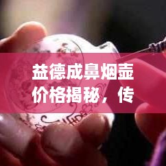 益德成鼻烟壶价格揭秘，传统工艺与现代价值的完美融合