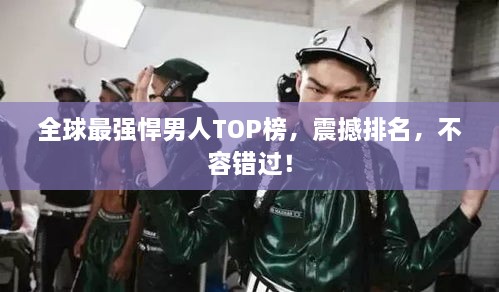 全球最强悍男人TOP榜，震撼排名，不容错过！