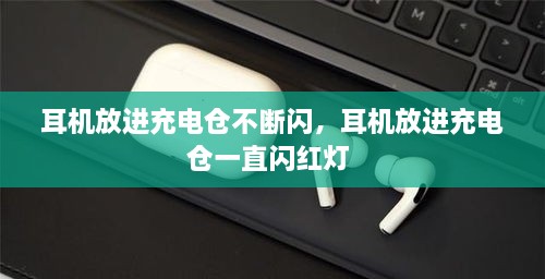 耳机放进充电仓不断闪，耳机放进充电仓一直闪红灯 